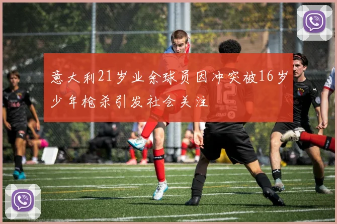 意大利21岁业余球员因冲突被16岁少年枪杀引发社会关注