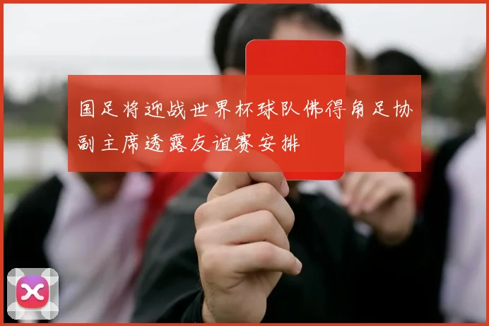 国足将迎战世界杯球队佛得角足协副主席透露友谊赛安排