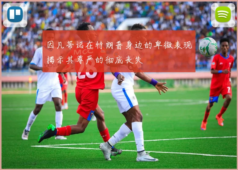 因凡蒂诺在特朗普身边的卑微表现揭示其尊严的彻底丧失