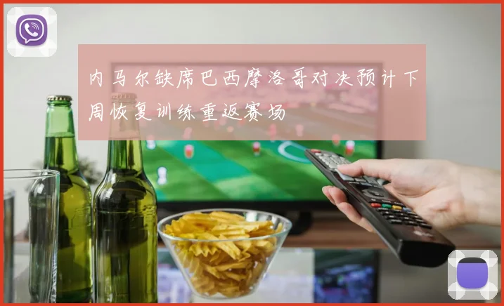 内马尔缺席巴西摩洛哥对决预计下周恢复训练重返赛场
